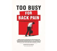 Too Busy For Back Pain: Simple Back Pain Relief Strategies for Deskbound Workers with 9-to-5 Spines to Improve Posture and End Chronic Aches