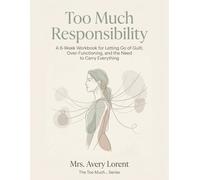 Too Much Responsibility: A 6-Week Workbook for Letting Go of Guilt, Over-Functioning, and the Need to Carry Everything (The Too Much… Series)