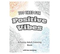 Too Tired for Positive Vibes: A Funny Adult Coloring Book for People Who Need Coffee, Vacation, and Less Nonsense