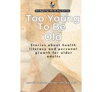 Too Young To Be Old: Stories about health literacy and personal growth for older adults (The Sun Always Rises In The North; Stories about embracing ... process with body, mind, and spirit intact.)