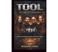 TOOL: THE COMPLETE BIOGRAPHY: THE STORY OF INNOVATION, INTENSITY, AND ARTISTIC EVOLUTION