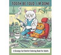 TOOTH BE TOLD, I’M DONE: A Grumpy Cat Dentist Coloring Book for Adults Who Are Out of Floss, Out of Patience, and Running on Empty - Because Sometimes ... Need to Fill Your Cup (Not Just Cavities)