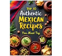 Top 10 Authentic Mexican Recipes: You Must Try and Cook at Home Today (Authentic Recipes)