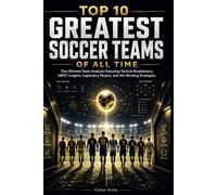 TOP 10 GREATEST SOCCER TEAMS OF ALL TIME: The Ultimate Team Analysis Featuring Tactical Breakdowns, SWOT Insights, Legendary Players, and the Winning Strategies (THE SPORTS VAULT)