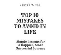 TOP 10 MISTAKES TO AVOID IN LIFE: Simple Lessons for a Happier, More Successful Journey (TOP 10 REGRETS OF PEOPLE BEFORE DEATH; 10 REGRETS THAT PEOPLE HAVE IN LIFE; TOP 10 MISTAKES TO AVOID IN LIFE)
