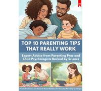 TOP 10 PARENTING TIPS THAT REALLY WORK: Expert Advice from Parenting Pros and Child Psychologists Backed by Science: Practical Solutions and Research-Based Guidance for Everyday Parenting Challenges