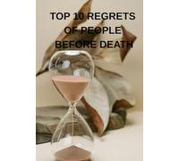 TOP 10 REGRETS OF PEOPLE BEFORE DEATH: Lessons from the Dying to Help the Living (TOP 10 REGRETS OF PEOPLE BEFORE DEATH; 10 REGRETS THAT PEOPLE HAVE IN LIFE; TOP 10 MISTAKES TO AVOID IN LIFE)