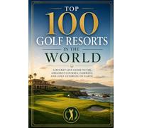 Top 100 Golf Resorts in the World: A Bucket-List Guide to the Greatest Courses, Fairways, and Golf Getaways on Earth