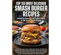 Top 100 Most Delicious Smash Burger Recipes: Unlock the Secrets of the Perfect Smash & 100 Flavor-Packed Recipes