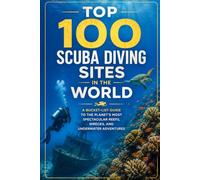 Top 100 Scuba Diving Sites in the World: A Bucket-List Guide to the Planet's Most Spectacular Reefs, Wrecks, and Underwater Adventures