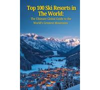 Top 100 Ski Resorts In The World:: The Ultimate Global Guide to the World’s Greatest Mountains