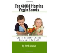 Top 40 Kid Pleasing Veggie Snacks: A healthy recipes guide for parents who want their children eating healthier, and who understand the importance of ... as healthy snacks for kids.: Volume 1