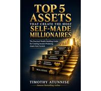 Top 5 Assets That Create The Most Self-Made Millionaires: The Practical Wealth-Building Guide For Creating Income-Producing Assets From Scratch: 1 (Wealth Creation Series)