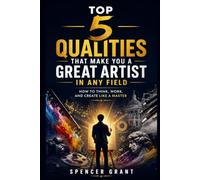 Top 5 Qualities That Make You a Great Artist in Any Field: How to Think, Work, and Create Like a Master