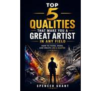 Top 5 Qualities That Make You a Great Artist in Any Field: How to Think, Work, and Create Like a Master