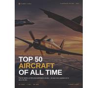 Top 50 Aircraft of All Time: From WWII to the Stealth Age - An Illustrated History of the World's Most Iconic Warplanes
