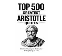 Top 500 Greatest Aristotle Quotes: Timeless Wisdom from the Greatest Philosopher of All Time (Great People Quote Series)