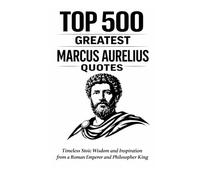 Top 500 Greatest Marcus Aurelius Quotes: Timeless Stoic Wisdom and Inspiration from a Roman Emperor and Philosopher King (Great People Quote Series)