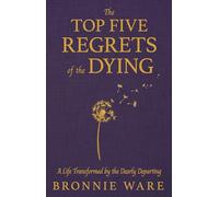 Top Five Regrets of the Dying: A Life Transformed by the Dearly Departing