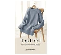 Top It Off: Modern Top-Down Sweater Patterns with Clean Lines and Comfortable Fits