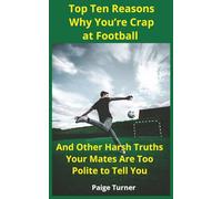 Top Ten Reasons Why You’re Crap at Football: And Other Harsh Truths Your Mates Are Too Polite to Tell You