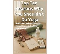 Top Ten Reasons Why You Shouldn’t Do Yoga: Unless You Enjoy Expensive Stretching and Spiritual Gaslighting