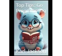 Top Tips: Go Programming: Mastering Go (Golang) for Cloud-Native, Scalable, and High-Performance Applications: Expert Tips on Concurrency, ... C, Rust, C++, Golang, Perl, Swift & More)