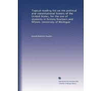 Topical reading list on the political and constitutional history of the United States, for the use of students in history fourteen and fifteen. University of Michigan