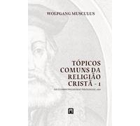 Tópicos Comuns da Religião Cristã - 1: Loci Communes Sacrae Theologiae 1560 (Sistemáticas da Reforma Protestante)