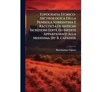 Topografia Storico-Archeologica Della Penisola Sorrentina E Raccolta Di Antiche Iscrizioni Edite Ed Inedite Appartenenti Alla Medesima [By B. Capasso].