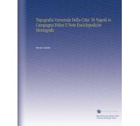 Topografia Vniversale Della Citta' Di Napoli in Campagna Felice E Note Enciclopediche Storiografe,