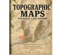 TOPOGRAPHIC MAPS for Public Land Hunters: A Workbook to Beat the Crowds, Find Overlooked Country, and Reach Untouched Ground