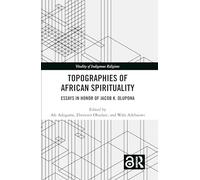 Topographies of African Spirituality: Essays in Honor of Jacob K. Olupona (Vitality of Indigenous Religions)