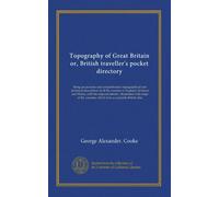 Topography of Great Britain or, British traveller's pocket directory (v.001): being an accurate and comprehensive topographical and statistical ... counties, which form a complete British atlas