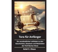 Tora für Anfänger: Ein verständlicher Leitfaden zu den Geschichten, Gesetzen und Weisheiten der Fünf Bücher Mose