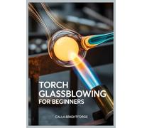 Torch Glassblowing for Beginners: A Step-by-Step Lampworking Guide to Safe Setup, Tools & Materials, Core Techniques, Troubleshooting, and 20 Skill-Building Projects (with a 30-Day Practice Plan)
