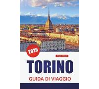 TORINO GUIDA DI VIAGGIO 2026: Scopri le principali attrazioni, le gemme nascoste, i monumenti storici, la cucina locale e i consigli pratici di viaggio nel nord Italia