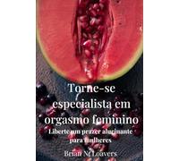 Torne-se especialista em orgasmo feminino: Liberte um prazer alucinante para mulheres