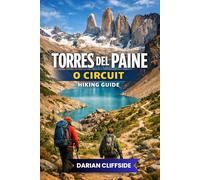 Torres Del Paine O Circuit Hiking Guide: Complete Trekker's Companion to Patagonia's Full Loop - Campsites, John Garner Pass, Grey Glacier, Refugios, and Seasonal Planning for Chile's Paine Massif