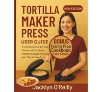 Tortilla Maker Press User Guide: A Complete Step-by-Step Manual to Effortlessly Flattening Dough Perfectly with This Kitchen Tool (Color Cookbook Included)