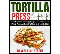 TORTILLA PRESS COOKBOOK: Easy Delicious Homemade Recipes and Techniques for Perfect Wraps, and Creative Meals from Your Kitchen