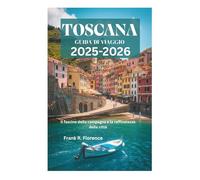 TOSCANA GUIDA DI VIAGGIO 2025-2026: Il fascino della campagna e la raffinatezza della città