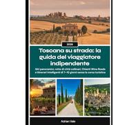 Toscana su strada: la guida del viaggiatore indipendente 2026: Giri panoramici, rotte di città collinari, Chianti Wine Roads e itinerari intelligenti di 7-10 giorni senza la corsa turistica