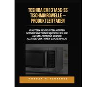 TOSHIBA EM131A5C-SS TISCHMIKROWELLE - PRODUKTLEITFADEN: SO NUTZEN SIE DIE INTELLIGENTEN SENSORFUNKTIONEN ZUM KOCHEN, DIE AUTOMATIKMENÜS UND DIE ALLTAGSFUNKTIONEN GANZ EINFACH.