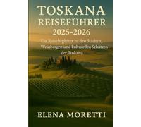 Toskana Reiseführer 2025-2026: Ein Reisebegleiter zu den Städten, Weinbergen und kulturellen Schätzen der Toskana