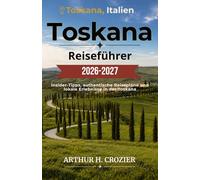 Toskana-Reiseführer 2026-2027: Florenz, Siena, Val d’Orcia und Umgebung - Routen, Weinstraßen, Märkte, mittelalterliche Städte und praktische Hinweise