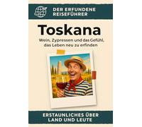 Toskana: Wein, Zypressen und das Gefühl, das Leben neu zu erfinden. Der erfundene Reiseführer