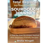 Total Beginner no-mess no-fuss SOURDOUGH JOURNEY: A Step-by-Step No-Knead Method With Beginner-Friendly Recipes