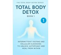 Total Body Detox Book 1: Intermittent Fasting and Cellular Cleansing to Unlock Autophagy and Heal from Within (The Total Body Detox Series)
