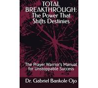 TOTAL BREAKTHROUGH: The Power That Shifts Destinies: The Prayer Warrior’s Manual for Unstoppable Success